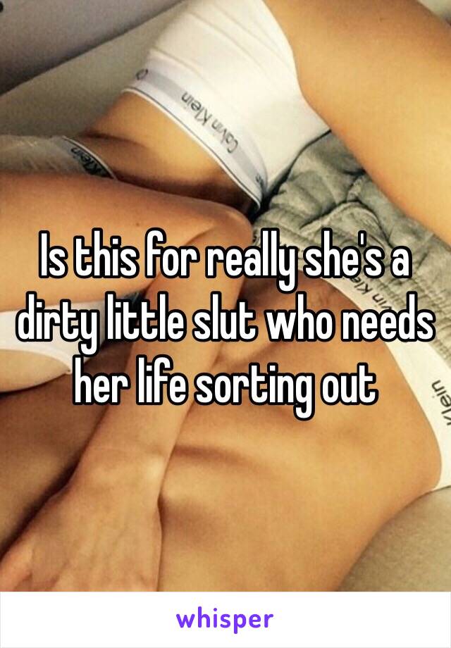 Is this for really she's a dirty little slut who needs her life sorting out 