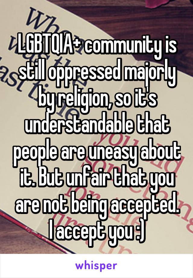 LGBTQIA+ community is still oppressed majorly by religion, so it's understandable that people are uneasy about it. But unfair that you are not being accepted. I accept you :)