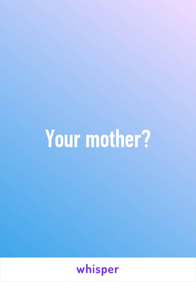 Your mother?