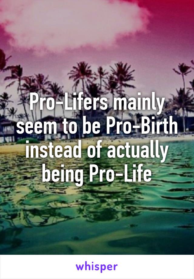 Pro-Lifers mainly seem to be Pro-Birth instead of actually being Pro-Life