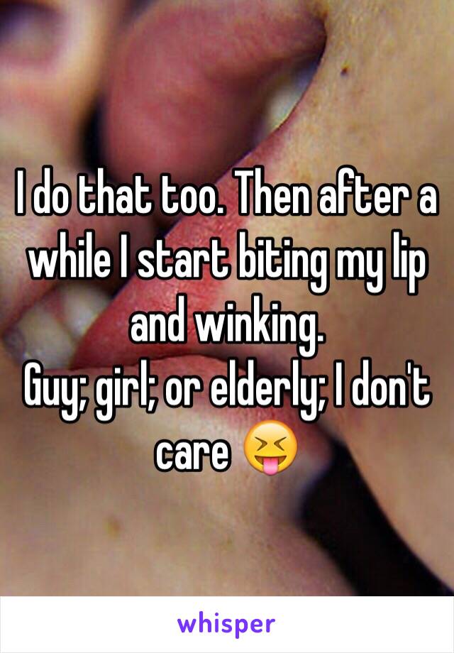 I do that too. Then after a while I start biting my lip and winking. 
Guy; girl; or elderly; I don't care 😝