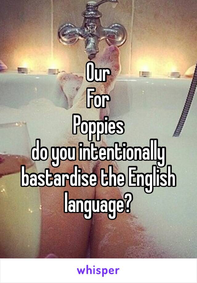 Our
For 
Poppies 
do you intentionally bastardise the English language? 