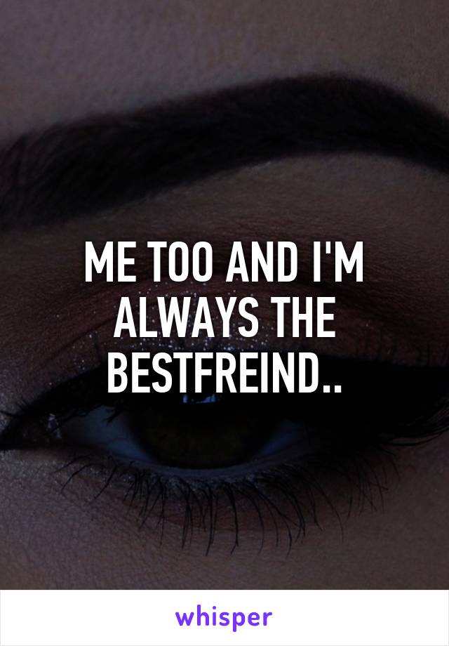 ME TOO AND I'M ALWAYS THE BESTFREIND..