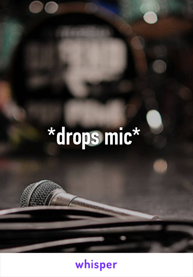 *drops mic* 