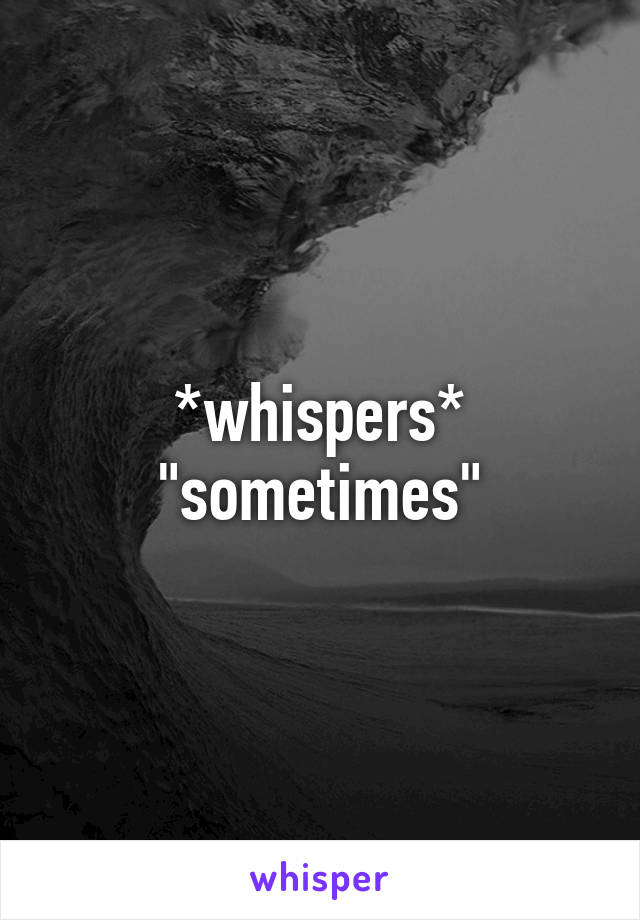 *whispers*
"sometimes"