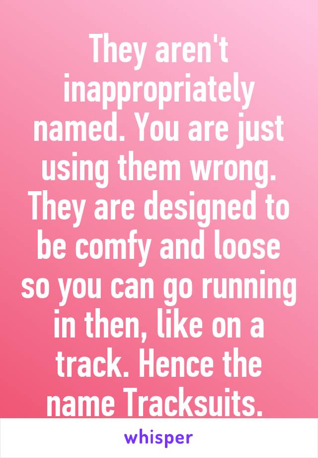 They aren't inappropriately named. You are just using them wrong. They are designed to be comfy and loose so you can go running in then, like on a track. Hence the name Tracksuits. 