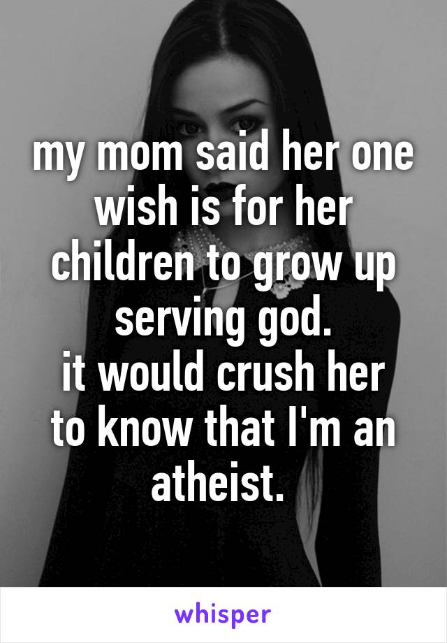 my mom said her one wish is for her children to grow up serving god.
it would crush her to know that I'm an atheist. 