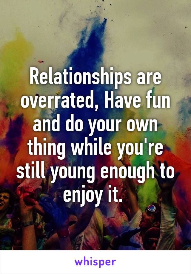 Relationships are overrated, Have fun and do your own thing while you're still young enough to enjoy it. 