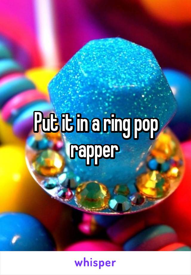Put it in a ring pop rapper 