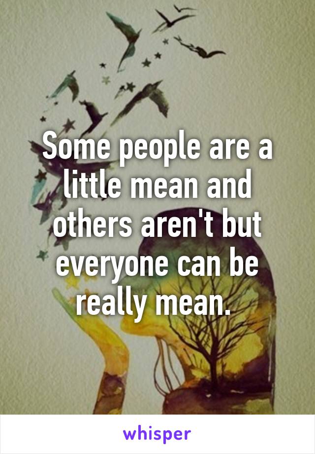 Some people are a little mean and others aren't but everyone can be really mean. 