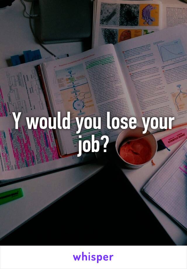 Y would you lose your job?