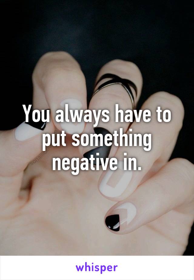 You always have to put something negative in.