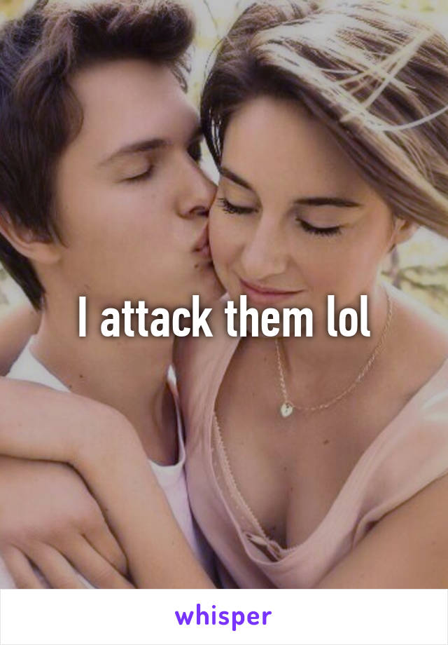 I attack them lol