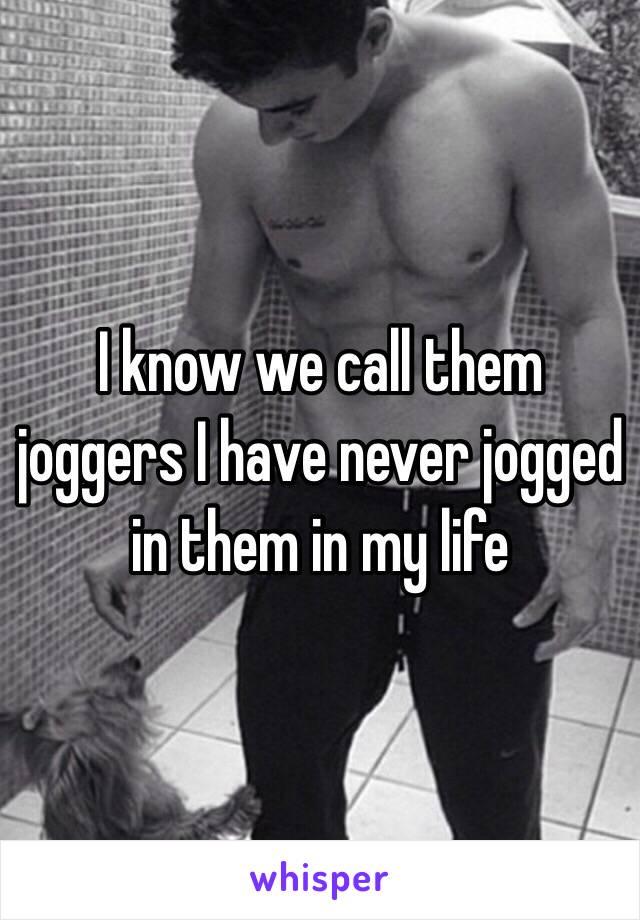 I know we call them joggers I have never jogged in them in my life 