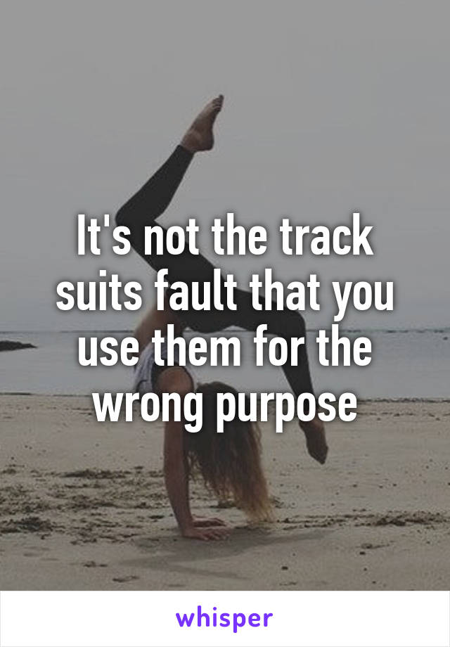 It's not the track suits fault that you use them for the wrong purpose