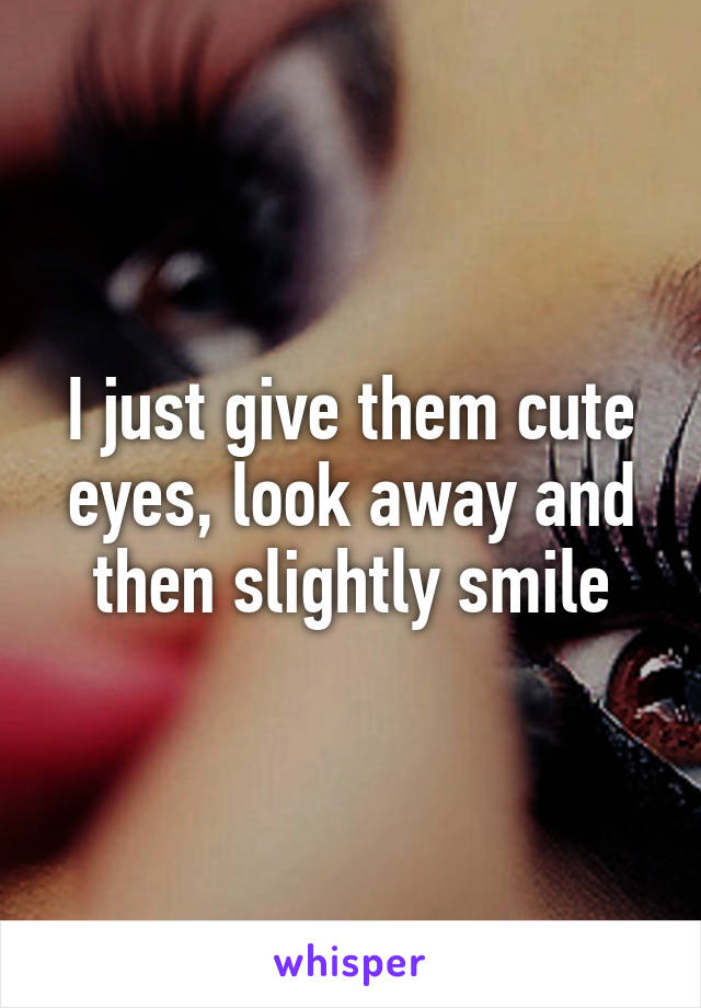 I just give them cute eyes, look away and then slightly smile