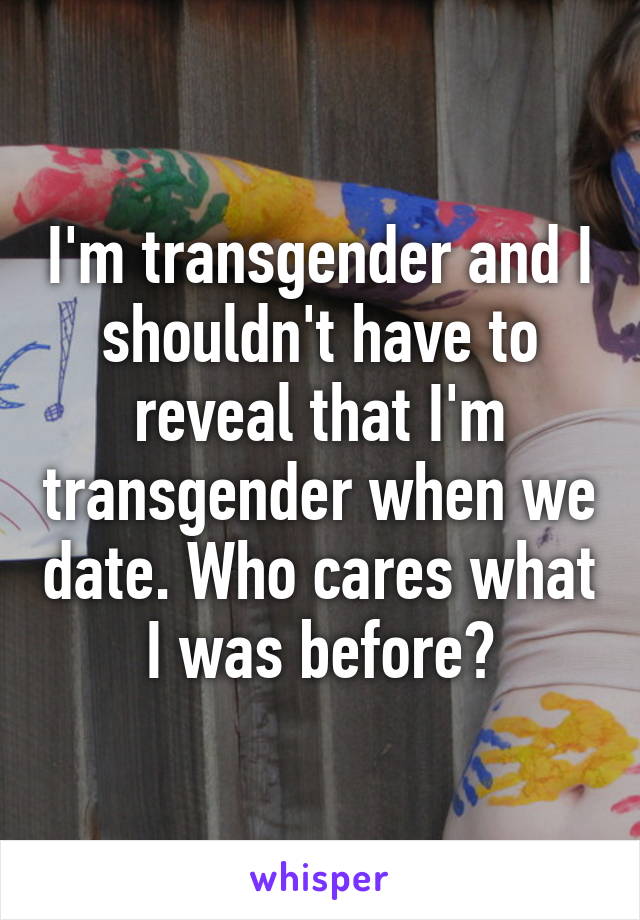 I'm transgender and I shouldn't have to reveal that I'm transgender when we date. Who cares what I was before?