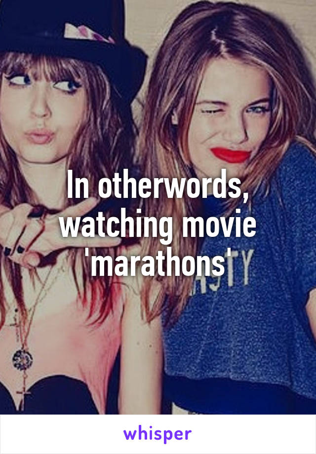 In otherwords, watching movie 'marathons'