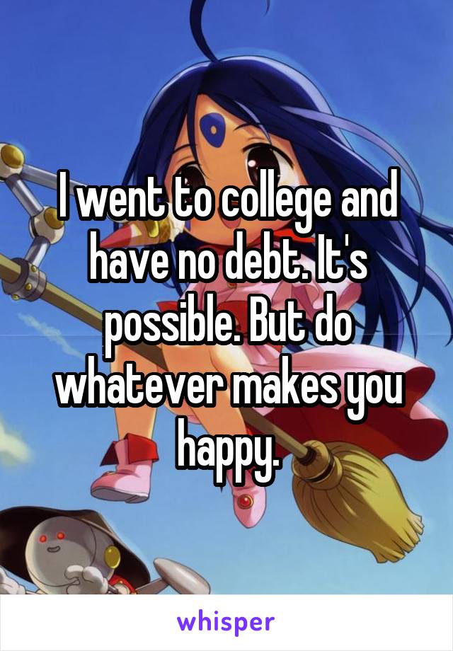 I went to college and have no debt. It's possible. But do whatever makes you happy.