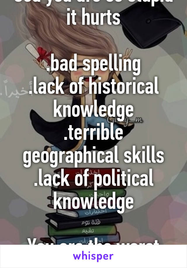 God you are so stupid it hurts

.bad spelling
.lack of historical knowledge
.terrible geographical skills
.lack of political knowledge

You are the worst kind of person