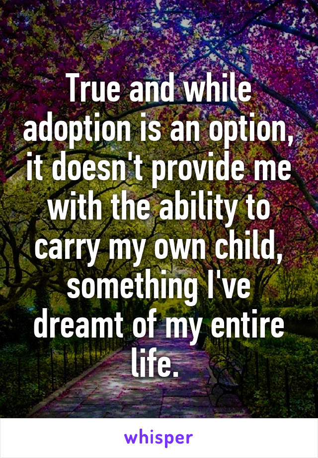 True and while adoption is an option, it doesn't provide me with the ability to carry my own child, something I've dreamt of my entire life. 