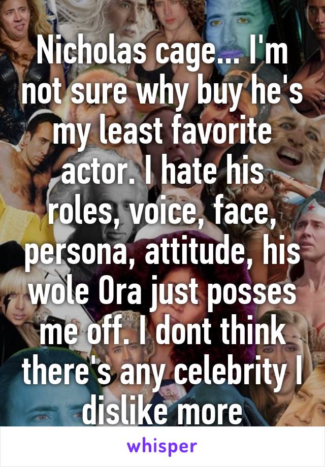 Nicholas cage... I'm not sure why buy he's my least favorite actor. I hate his roles, voice, face, persona, attitude, his wole Ora just posses me off. I dont think there's any celebrity I dislike more