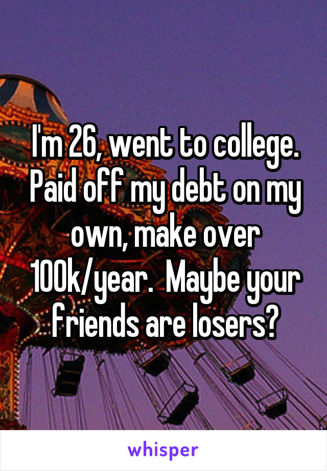 I'm 26, went to college. Paid off my debt on my own, make over 100k/year.  Maybe your friends are losers?