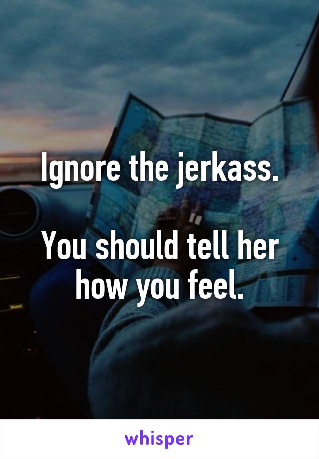 Ignore the jerkass.

You should tell her how you feel.