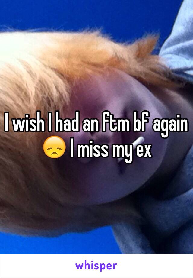 I wish I had an ftm bf again 😞 I miss my ex