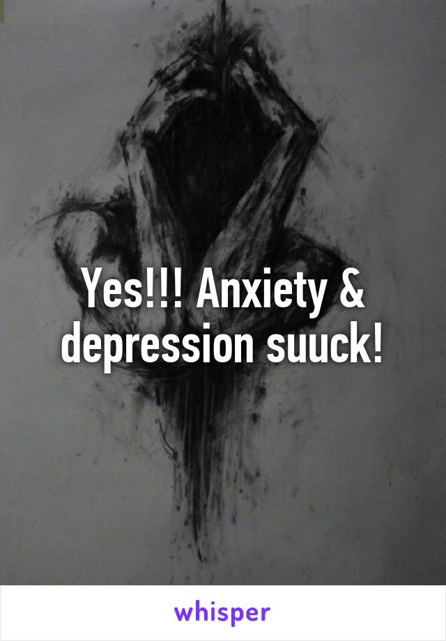 Yes!!! Anxiety & depression suuck!