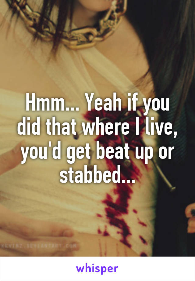 Hmm... Yeah if you did that where I live, you'd get beat up or stabbed...