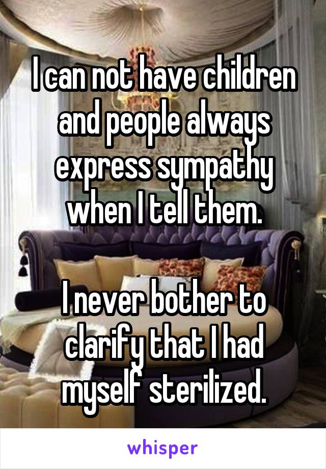 I can not have children and people always express sympathy when I tell them.

I never bother to clarify that I had myself sterilized.