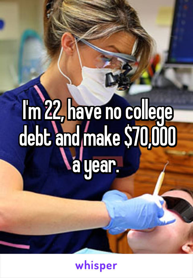 I'm 22, have no college debt and make $70,000 a year. 