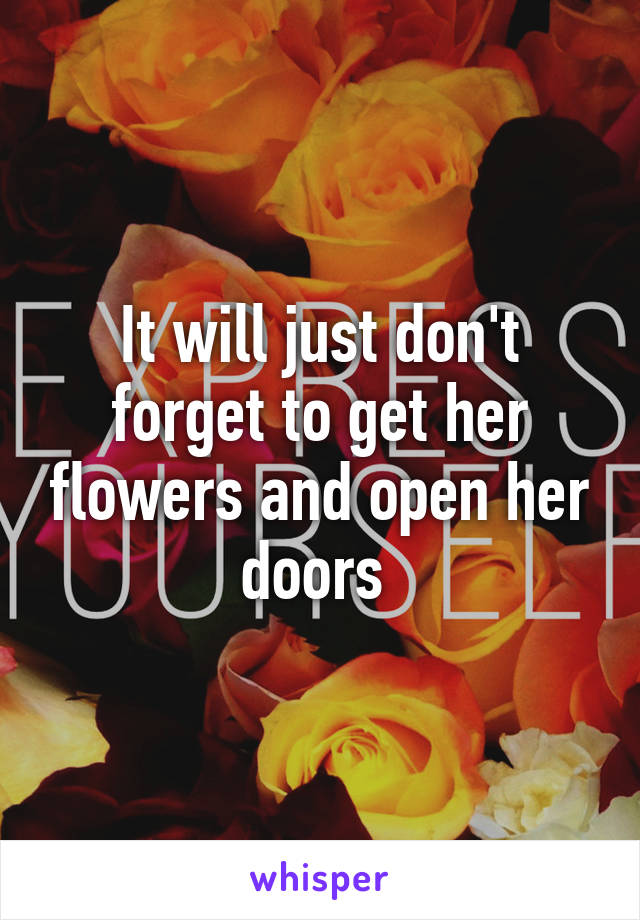 It will just don't forget to get her flowers and open her doors 