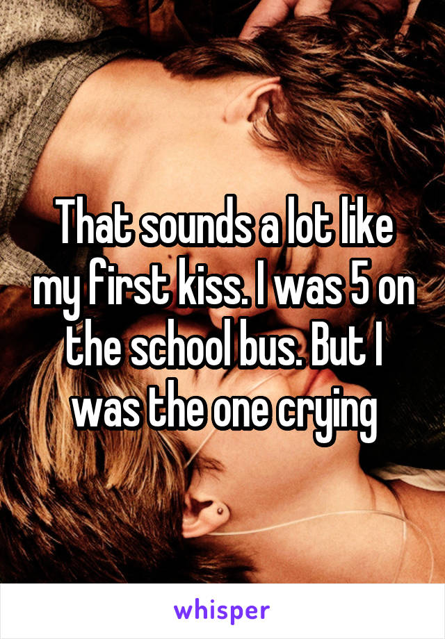 That sounds a lot like my first kiss. I was 5 on the school bus. But I was the one crying