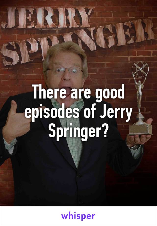 There are good episodes of Jerry Springer?