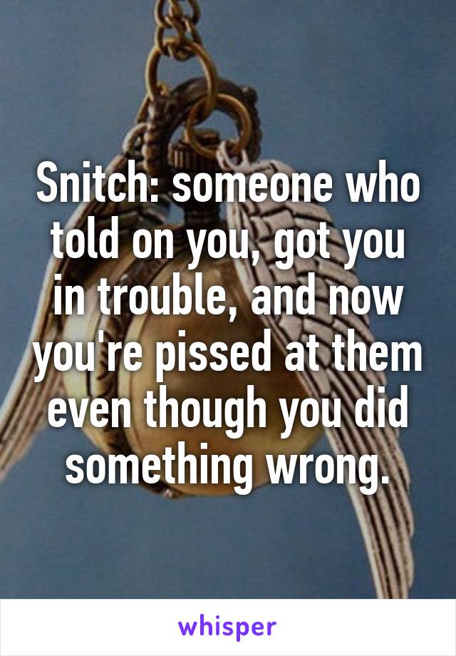 Snitch: someone who told on you, got you in trouble, and now you're pissed at them even though you did something wrong.