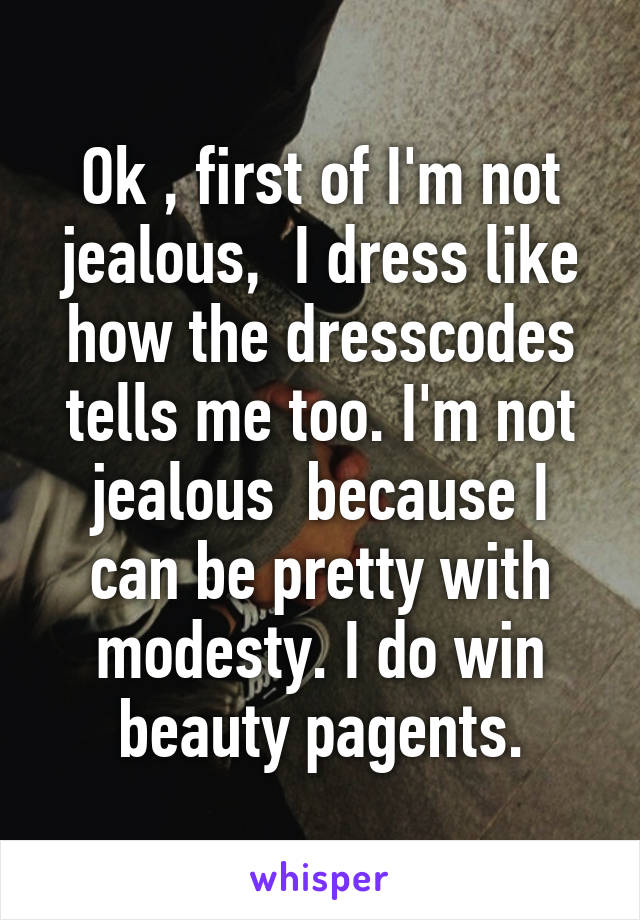 Ok , first of I'm not jealous,  I dress like how the dresscodes tells me too. I'm not jealous  because I can be pretty with modesty. I do win beauty pagents.