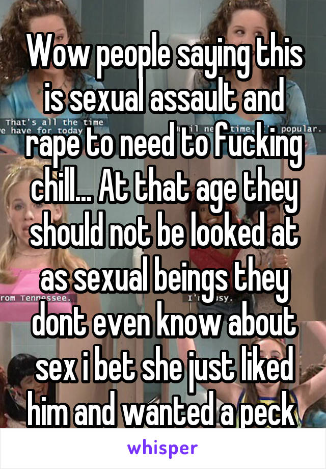 Wow people saying this is sexual assault and rape to need to fucking chill... At that age they should not be looked at as sexual beings they dont even know about sex i bet she just liked him and wanted a peck 