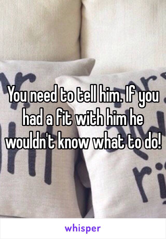 You need to tell him. If you had a fit with him he wouldn't know what to do!