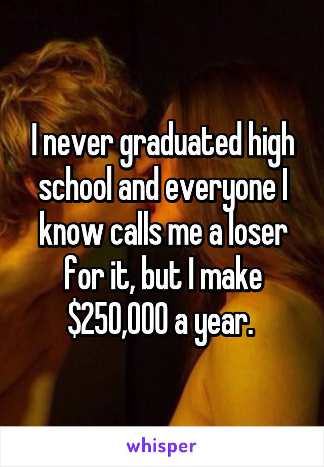 I never graduated high school and everyone I know calls me a loser for it, but I make $250,000 a year. 