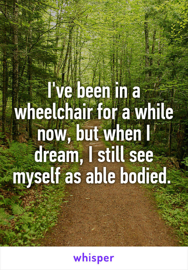I've been in a wheelchair for a while now, but when I dream, I still see myself as able bodied. 