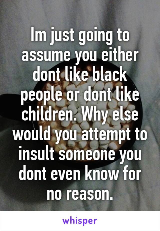 Im just going to assume you either dont like black people or dont like children. Why else would you attempt to insult someone you dont even know for no reason.