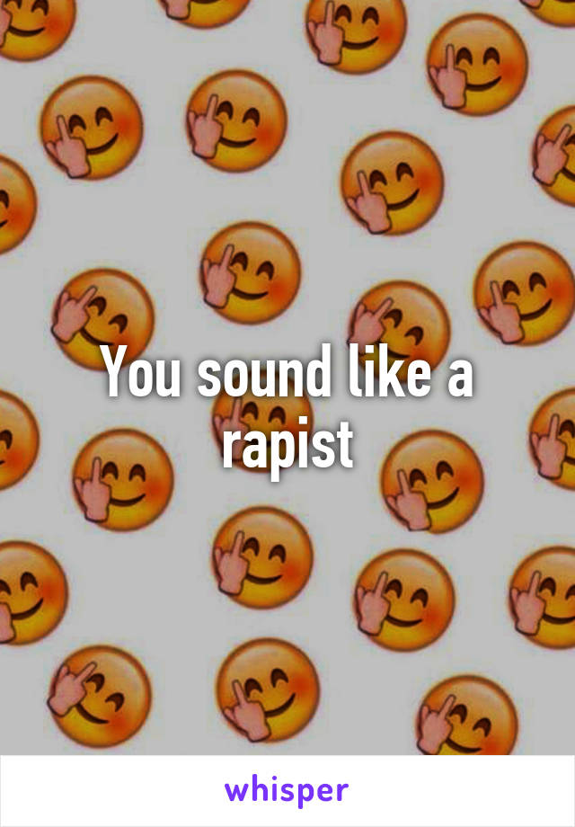 You sound like a rapist