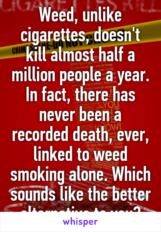 Weed, unlike cigarettes, doesn't kill almost half a million people a year. In fact, there has never been a recorded death, ever, linked to weed smoking alone. Which sounds like the better alternative to you?