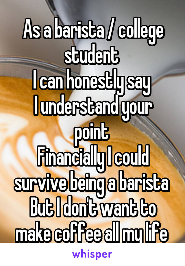 As a barista / college student 
I can honestly say 
I understand your point 
Financially I could survive being a barista 
But I don't want to make coffee all my life 