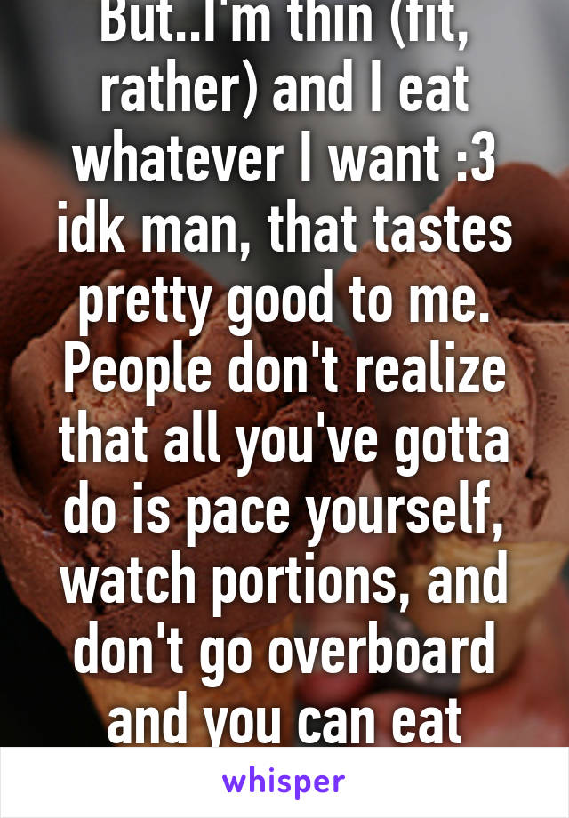 But..I'm thin (fit, rather) and I eat whatever I want :3 idk man, that tastes pretty good to me. People don't realize that all you've gotta do is pace yourself, watch portions, and don't go overboard and you can eat whatever..