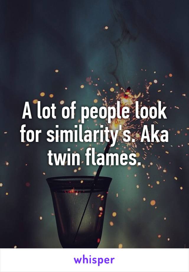 A lot of people look for similarity's. Aka twin flames.