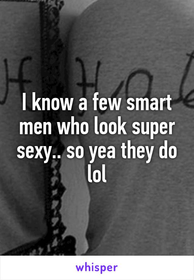 I know a few smart men who look super sexy.. so yea they do lol