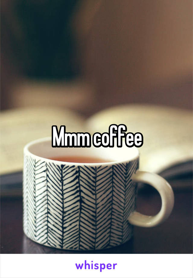 Mmm coffee